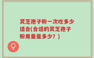 灵芝孢子粉一次吃多少适合(合适的灵芝孢子粉用量是多少？)