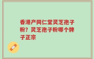 香港产同仁堂灵芝孢子粉？灵芝孢子粉哪个牌子正宗