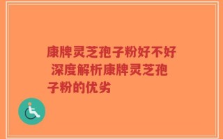 康牌灵芝孢子粉好不好 深度解析康牌灵芝孢子粉的优劣