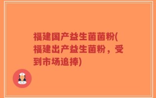 福建国产益生菌菌粉(福建出产益生菌粉，受到市场追捧)