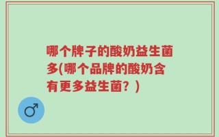 哪个牌子的酸奶益生菌多(哪个品牌的酸奶含有更多益生菌？)