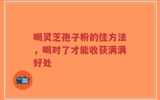 喝灵芝孢子粉的佳方法，喝对了才能收获满满好处