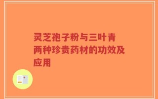 灵芝孢子粉与三叶青 两种珍贵药材的功效及应用