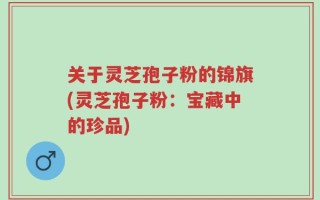 关于灵芝孢子粉的锦旗(灵芝孢子粉：宝藏中的珍品)