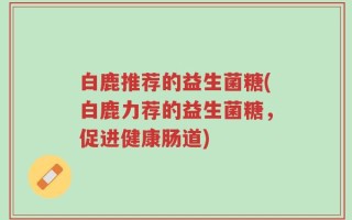 白鹿推荐的益生菌糖(白鹿力荐的益生菌糖，促进健康肠道)