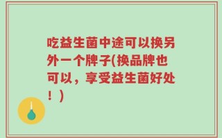 吃益生菌中途可以换另外一个牌子(换品牌也可以，享受益生菌好处！)