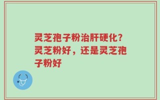 灵芝孢子粉治肝硬化？灵芝粉好，还是灵芝孢子粉好