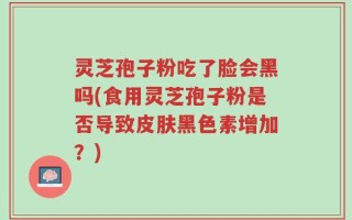 灵芝孢子粉吃了脸会黑吗(食用灵芝孢子粉是否导致皮肤黑色素增加？)