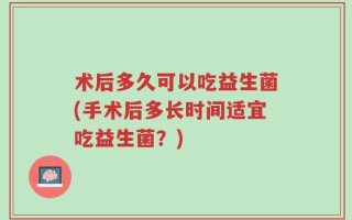 术后多久可以吃益生菌(手术后多长时间适宜吃益生菌？)