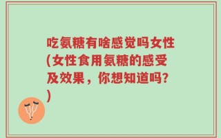 吃氨糖有啥感觉吗女性(女性食用氨糖的感受及效果，你想知道吗？)