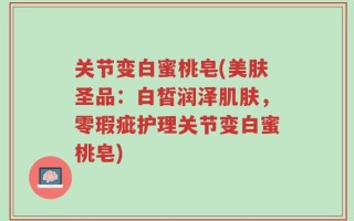关节变白蜜桃皂(美肤圣品：白皙润泽肌肤，零瑕疵护理关节变白蜜桃皂)