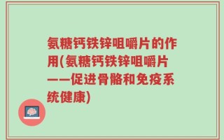 氨糖钙铁锌咀嚼片的作用(氨糖钙铁锌咀嚼片——促进骨骼和免疫系统健康)