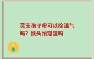 灵芝孢子粉可以除湿气吗？猴头怕潮湿吗