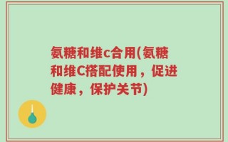 氨糖和维c合用(氨糖和维C搭配使用，促进健康，保护关节)