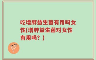 吃增胖益生菌有用吗女性(增胖益生菌对女性有用吗？)