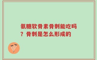 氨糖软骨素骨刺能吃吗？骨刺是怎么形成的