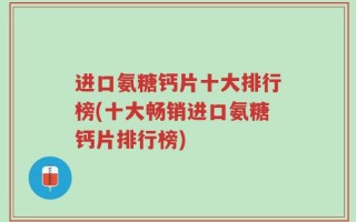 进口氨糖钙片十大排行榜(十大畅销进口氨糖钙片排行榜)
