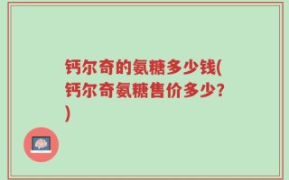 钙尔奇的氨糖多少钱(钙尔奇氨糖售价多少？)