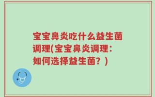 宝宝鼻炎吃什么益生菌调理(宝宝鼻炎调理：如何选择益生菌？)