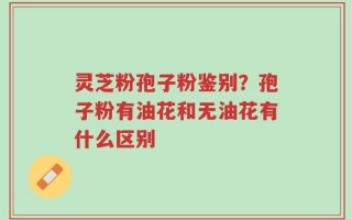 灵芝粉孢子粉鉴别？孢子粉有油花和无油花有什么区别