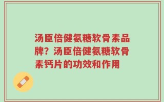 汤臣倍健氨糖软骨素品牌？汤臣倍健氨糖软骨素钙片的功效和作用