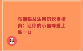 布偶猫益生菌奶饮用指南：让你的小猫咪爱上每一口