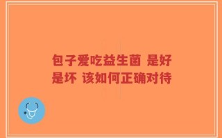 包子爱吃益生菌 是好是坏 该如何正确对待