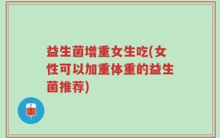 益生菌增重女生吃(女性可以加重体重的益生菌推荐)