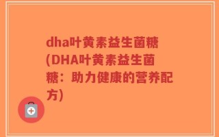 dha叶黄素益生菌糖(DHA叶黄素益生菌糖：助力健康的营养配方)