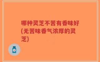 哪种灵芝不苦有香味好(无苦味香气浓厚的灵芝)