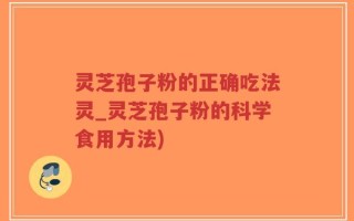 灵芝孢子粉的正确吃法灵_灵芝孢子粉的科学食用方法)