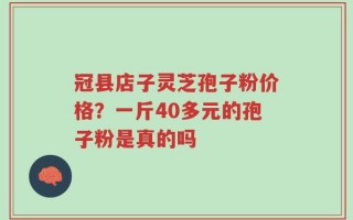冠县店子灵芝孢子粉价格？一斤40多元的孢子粉是真的吗
