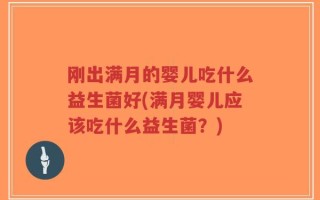 刚出满月的婴儿吃什么益生菌好(满月婴儿应该吃什么益生菌？)
