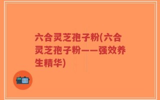六合灵芝孢子粉(六合灵芝孢子粉——强效养生精华)