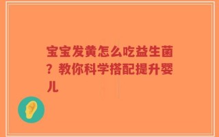 宝宝发黄怎么吃益生菌？教你科学搭配提升婴儿