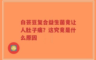 白芸豆复合益生菌竟让人肚子痛？这究竟是什么原因