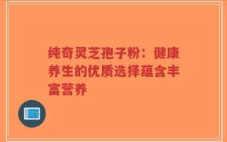 纯奇灵芝孢子粉：健康养生的优质选择蕴含丰富营养