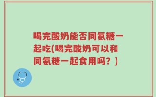 喝完酸奶能否同氨糖一起吃(喝完酸奶可以和同氨糖一起食用吗？)