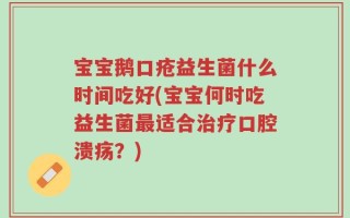 宝宝鹅口疮益生菌什么时间吃好(宝宝何时吃益生菌最适合治疗口腔溃疡？)