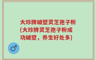 大珍牌破壁灵芝孢子粉(大珍牌灵芝孢子粉成功破壁，养生好处多)