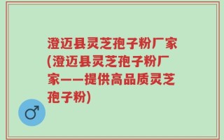 澄迈县灵芝孢子粉厂家(澄迈县灵芝孢子粉厂家——提供高品质灵芝孢子粉)