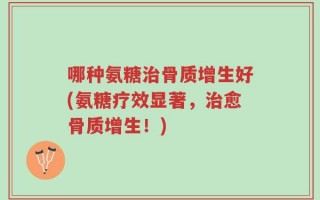 哪种氨糖治骨质增生好(氨糖疗效显著，治愈骨质增生！)
