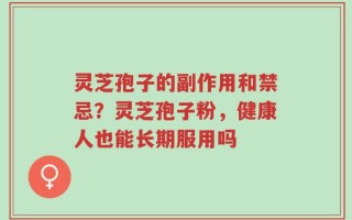 灵芝孢子的副作用和禁忌？灵芝孢子粉，健康人也能长期服用吗