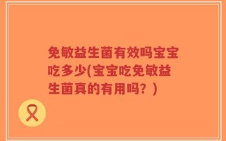 免敏益生菌有效吗宝宝吃多少(宝宝吃免敏益生菌真的有用吗？)