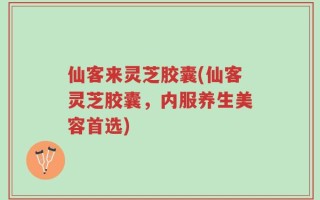 仙客来灵芝胶囊(仙客灵芝胶囊，内服养生美容首选)