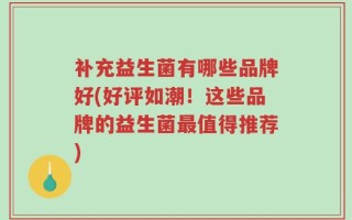 补充益生菌有哪些品牌好(好评如潮！这些品牌的益生菌最值得推荐)