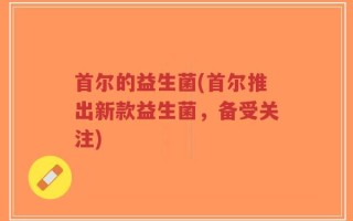 首尔的益生菌(首尔推出新款益生菌，备受关注)