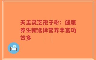 天圭灵芝孢子粉：健康养生新选择营养丰富功效多