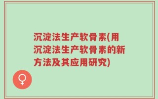 沉淀法生产软骨素(用沉淀法生产软骨素的新方法及其应用研究)