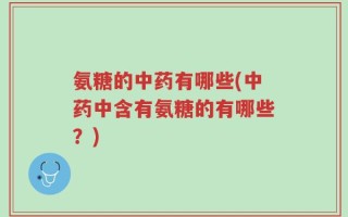 氨糖的中药有哪些(中药中含有氨糖的有哪些？)